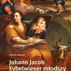 Johann Jacob Eybelwieser młodszy. Wrocławski malarz baroku. Marek Kwaśny